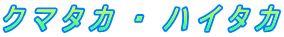 ク マ タ カ　・　ハ イ タ カ